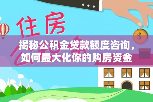 大冶揭秘公积金贷款额度咨询，如何最大化你的购房资金