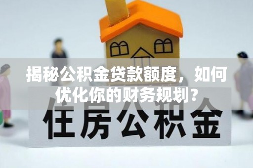 大冶揭秘公积金贷款额度，如何优化你的财务规划？