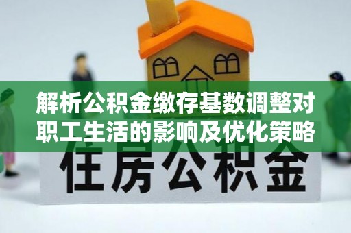 大冶解析公积金缴存基数调整对职工生活的影响及优化策略