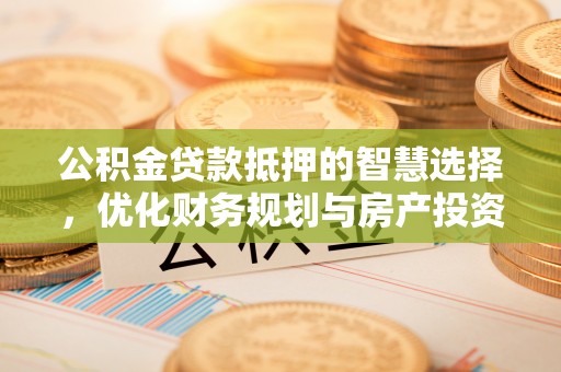 大冶公积金贷款抵押的智慧选择，优化财务规划与房产投资
