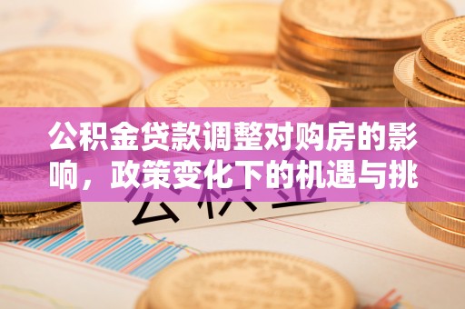 大冶公积金贷款调整对购房的影响，政策变化下的机遇与挑战