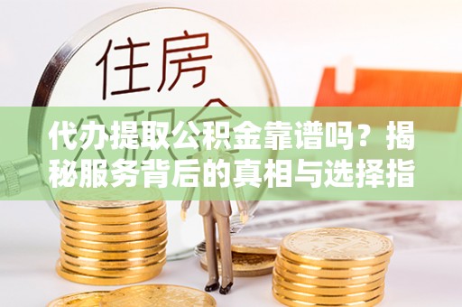 大冶代办提取公积金靠谱吗？揭秘服务背后的真相与选择指南
