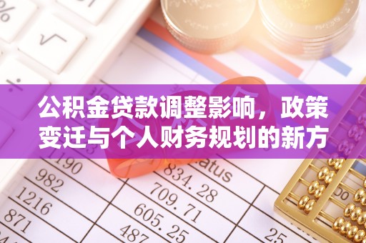 大冶公积金贷款调整影响，政策变迁与个人财务规划的新方向