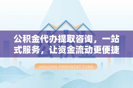 大冶公积金代办提取咨询，一站式服务，让资金流动更便捷
