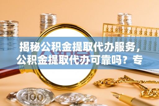 大冶揭秘公积金提取代办服务，公积金提取代办可靠吗？专业解析与实用指南