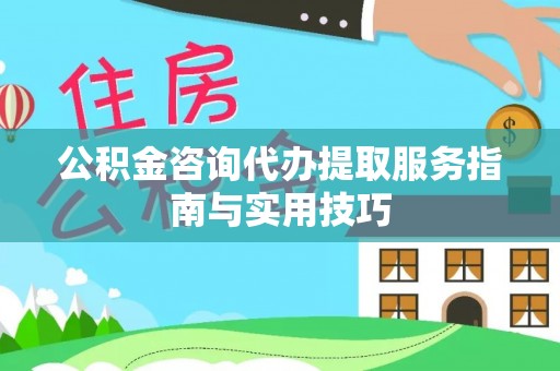 大冶公积金咨询代办提取服务指南与实用技巧