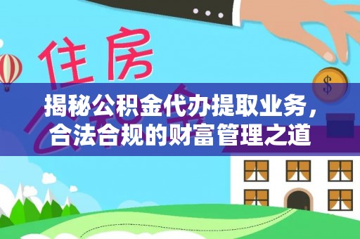 大冶揭秘公积金代办提取业务，合法合规的财富管理之道