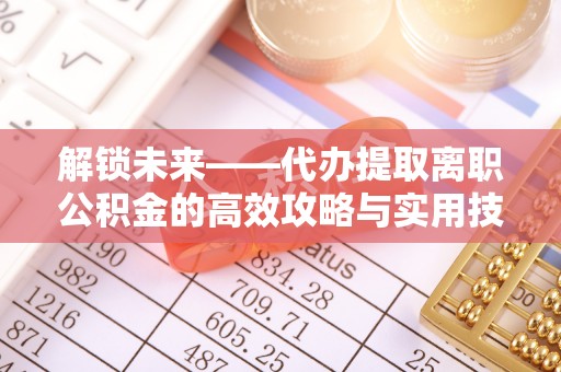 大冶解锁未来——代办提取离职公积金的高效攻略与实用技巧