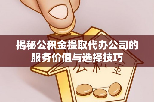大冶揭秘公积金提取代办公司的服务价值与选择技巧