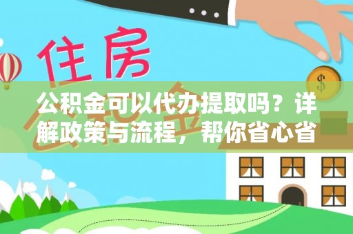 大冶公积金可以代办提取吗？详解政策与流程，帮你省心省力