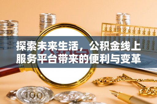 大冶探索未来生活，公积金线上服务平台带来的便利与变革