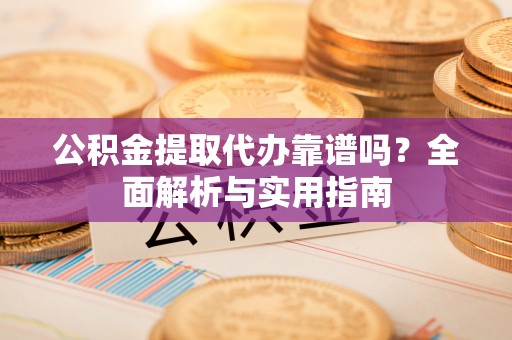 大冶公积金提取代办靠谱吗？全面解析与实用指南