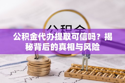 大冶公积金代办提取可信吗？揭秘背后的真相与风险