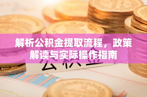 大冶解析公积金提取流程，政策解读与实际操作指南