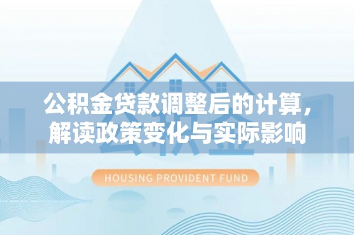 大冶公积金贷款调整后的计算，解读政策变化与实际影响