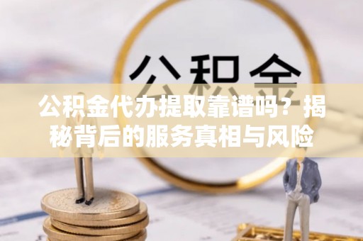 大冶公积金代办提取靠谱吗？揭秘背后的服务真相与风险