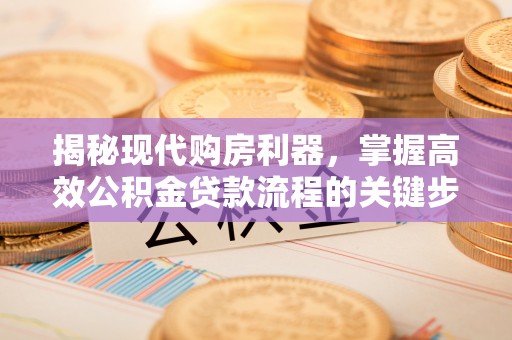 大冶揭秘现代购房利器，掌握高效公积金贷款流程的关键步骤