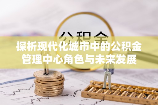 大冶探析现代化城市中的公积金管理中心角色与未来发展