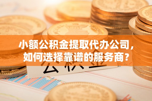 大冶小额公积金提取代办公司，如何选择靠谱的服务商？