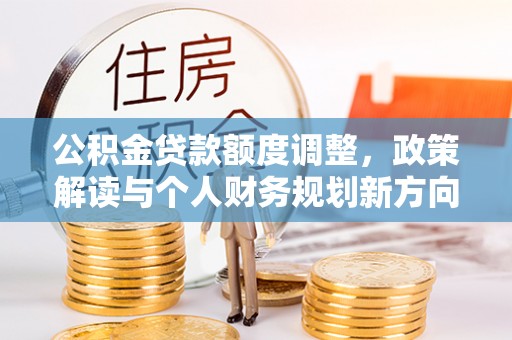 大冶公积金贷款额度调整，政策解读与个人财务规划新方向