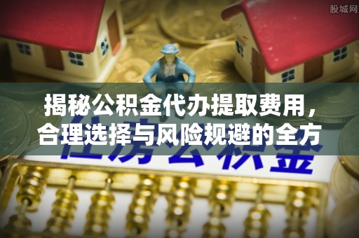 大冶揭秘公积金代办提取费用，合理选择与风险规避的全方位解析