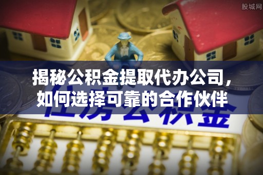 大冶揭秘公积金提取代办公司，如何选择可靠的合作伙伴