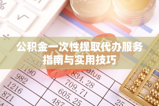 大冶公积金一次性提取代办服务指南与实用技巧