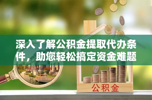 大冶深入了解公积金提取代办条件，助您轻松搞定资金难题