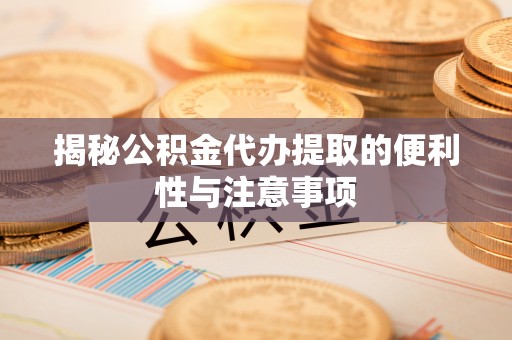大冶揭秘公积金代办提取的便利性与注意事项