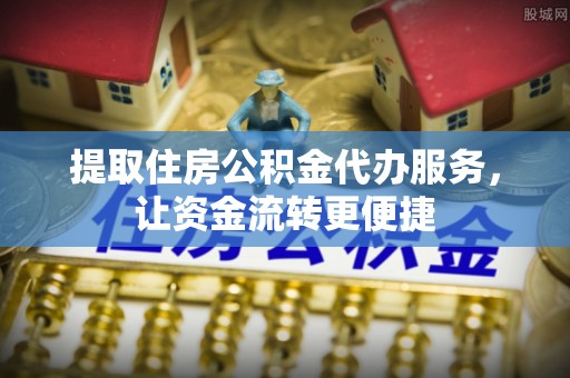 大冶提取住房公积金代办服务，让资金流转更便捷