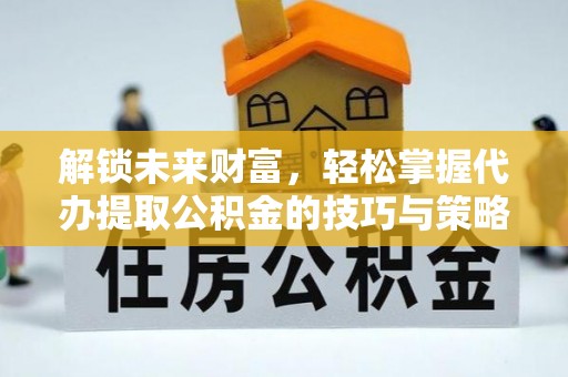 大冶解锁未来财富，轻松掌握代办提取公积金的技巧与策略