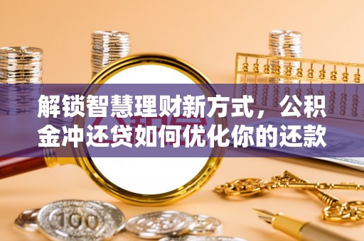 大冶解锁智慧理财新方式，公积金冲还贷如何优化你的还款计划