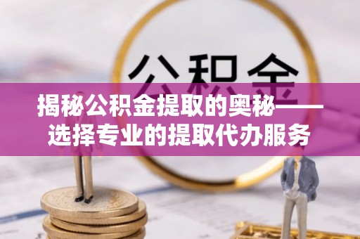 大冶揭秘公积金提取的奥秘——选择专业的提取代办服务