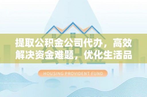 大冶提取公积金公司代办，高效解决资金难题，优化生活品质