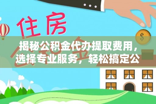 大冶揭秘公积金代办提取费用，选择专业服务，轻松搞定公积金提取