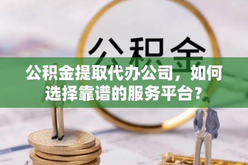 大冶公积金提取代办公司，如何选择靠谱的服务平台？