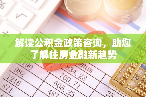 大冶解读公积金政策咨询，助您了解住房金融新趋势