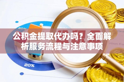 大冶公积金提取代办吗？全面解析服务流程与注意事项