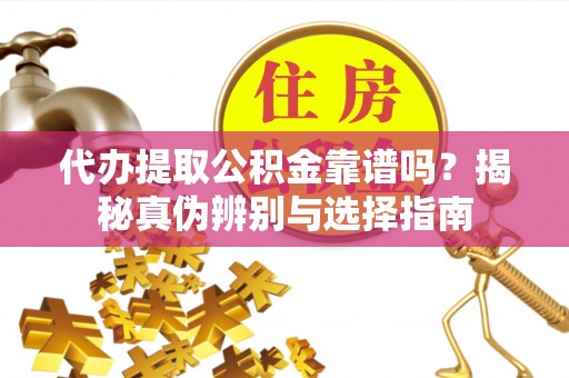 大冶代办提取公积金靠谱吗？揭秘真伪辨别与选择指南