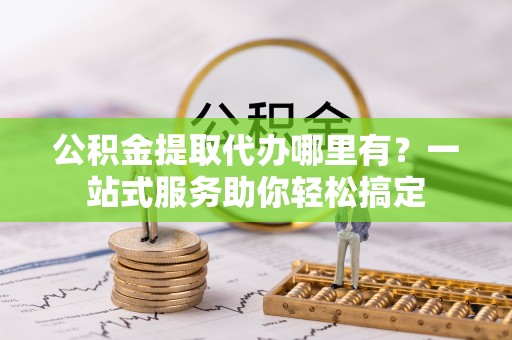 大冶公积金提取代办哪里有？一站式服务助你轻松搞定