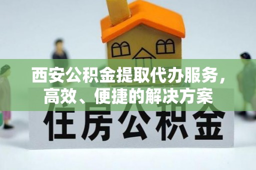 大冶西安公积金提取代办服务，高效、便捷的解决方案