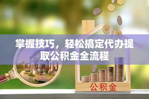 大冶掌握技巧，轻松搞定代办提取公积金全流程