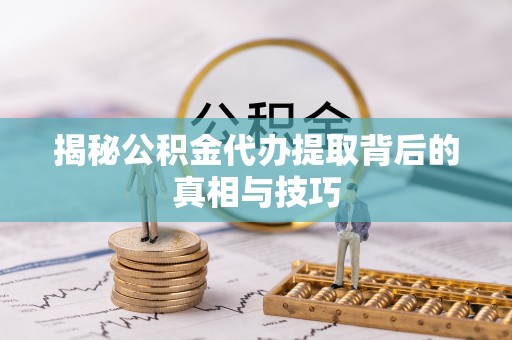 大冶揭秘公积金代办提取背后的真相与技巧