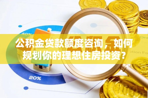 大冶公积金贷款额度咨询，如何规划你的理想住房投资？