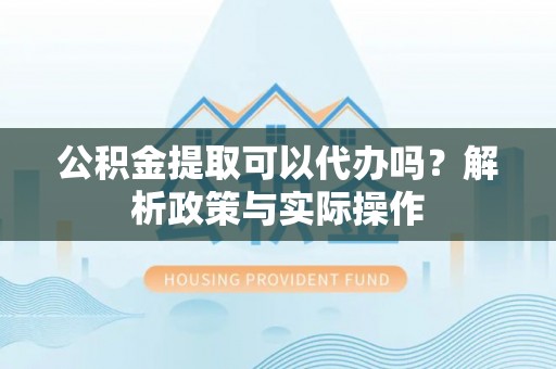 大冶公积金提取可以代办吗？解析政策与实际操作