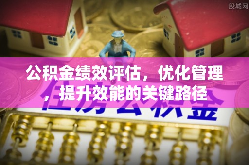 大冶公积金绩效评估，优化管理，提升效能的关键路径