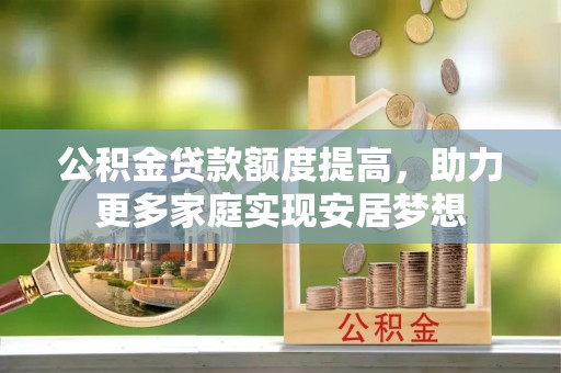 大冶公积金贷款额度提高，助力更多家庭实现安居梦想