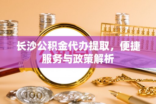 大冶长沙公积金代办提取，便捷服务与政策解析