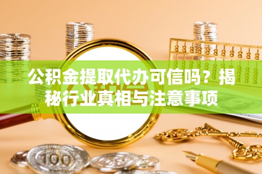 大冶公积金提取代办可信吗？揭秘行业真相与注意事项