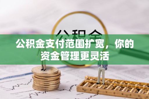 大冶公积金支付范围扩宽，你的资金管理更灵活